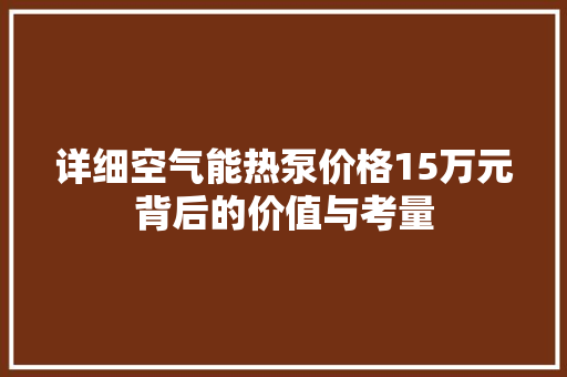 详细空气能热泵价格15万元背后的价值与考量