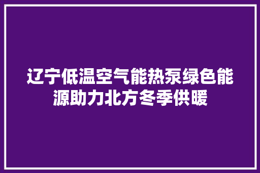 辽宁低温空气能热泵绿色能源助力北方冬季供暖