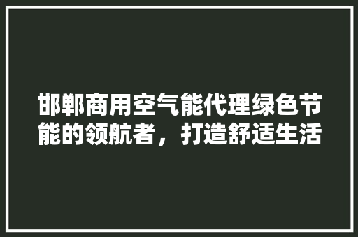 邯郸商用空气能代理绿色节能的领航者，打造舒适生活新篇章 家电维修