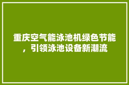 重庆空气能泳池机绿色节能，引领泳池设备新潮流 墙体维修