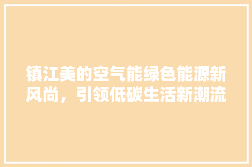 镇江美的空气能绿色能源新风尚，引领低碳生活新潮流 家电维修