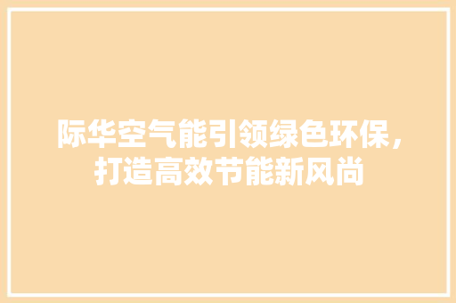 际华空气能引领绿色环保，打造高效节能新风尚 厨房维修