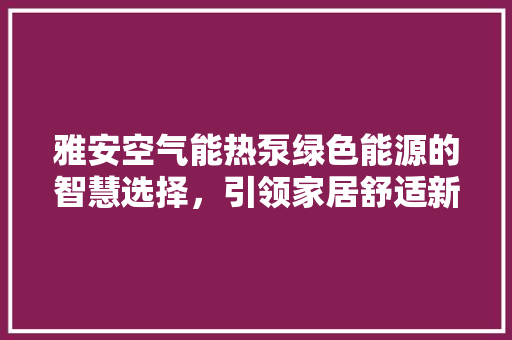 雅安空气能热泵绿色能源的智慧选择，引领家居舒适新潮流