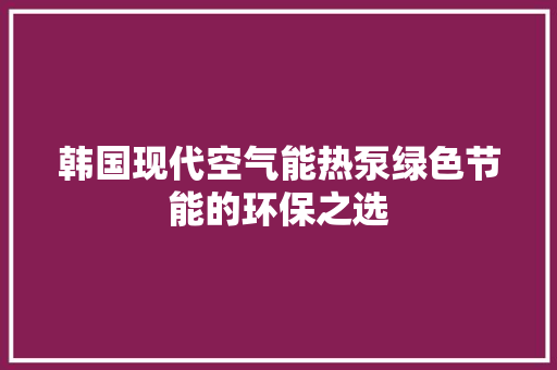 韩国现代空气能热泵绿色节能的环保之选