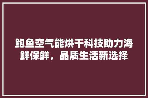 鲍鱼空气能烘干科技助力海鲜保鲜，品质生活新选择