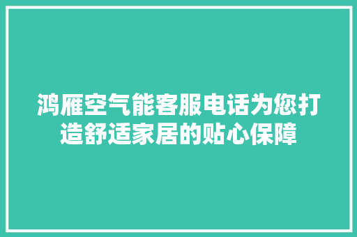 鸿雁空气能客服电话为您打造舒适家居的贴心保障