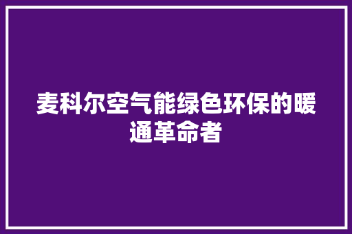 麦科尔空气能绿色环保的暖通革命者 厨房维修
