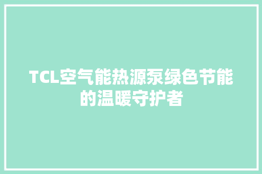 TCL空气能热源泵绿色节能的温暖守护者 综合便民