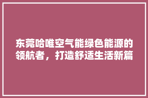 东莞哈唯空气能绿色能源的领航者，打造舒适生活新篇章 家电维修