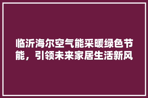 临沂海尔空气能采暖绿色节能，引领未来家居生活新风尚 家电维修