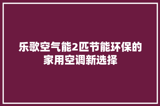 乐歌空气能2匹节能环保的家用空调新选择 综合便民