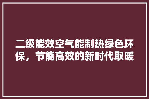 二级能效空气能制热绿色环保，节能高效的新时代取暖方式 综合便民