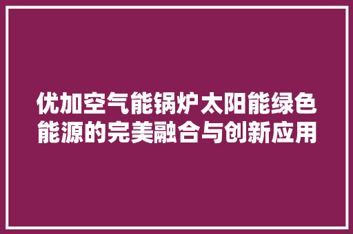 优加空气能锅炉太阳能绿色能源的完美融合与创新应用