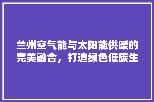 兰州空气能与太阳能供暖的完美融合，打造绿色低碳生活新典范