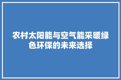农村太阳能与空气能采暖绿色环保的未来选择