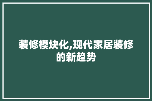 装修模块化,现代家居装修的新趋势 装修模块化,现代家居装修的新趋势 汽车维修