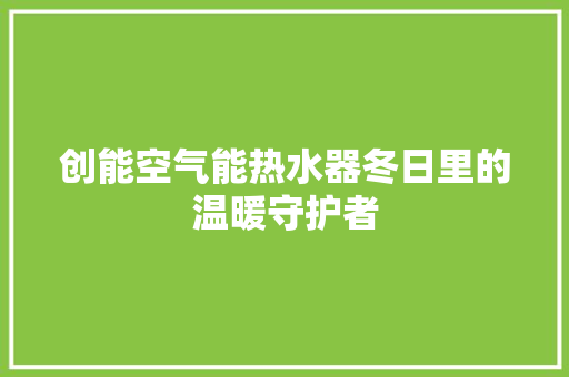 创能空气能热水器冬日里的温暖守护者
