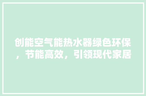 创能空气能热水器绿色环保，节能高效，引领现代家居生活新潮流