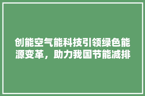 创能空气能科技引领绿色能源变革，助力我国节能减排事业