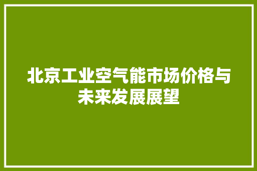北京工业空气能市场价格与未来发展展望 家电维修