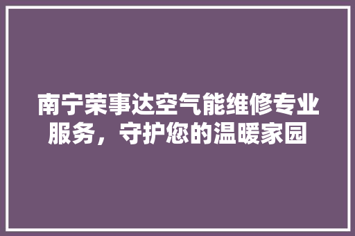 南宁荣事达空气能维修专业服务，守护您的温暖家园 家电维修