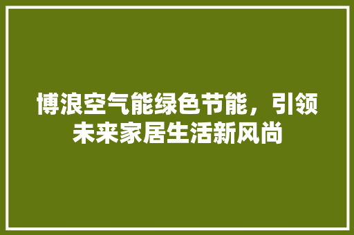 博浪空气能绿色节能，引领未来家居生活新风尚 汽车维修