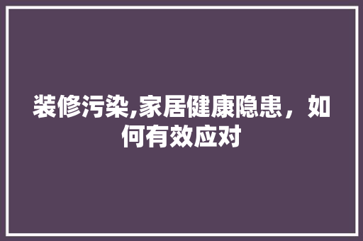 装修污染,家居健康隐患，如何有效应对 装修污染,家居健康隐患，如何有效应对 家电维修