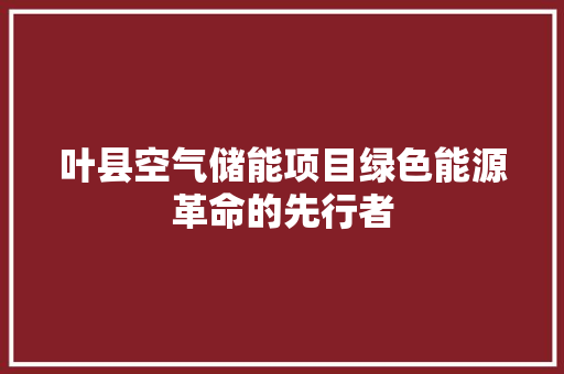叶县空气储能项目绿色能源革命的先行者 厨房维修