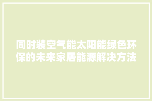 同时装空气能太阳能绿色环保的未来家居能源解决方法 汽车维修