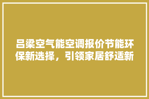 吕梁空气能空调报价节能环保新选择，引领家居舒适新潮流 汽车维修