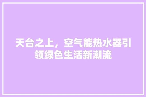 天台之上，空气能热水器引领绿色生活新潮流 综合便民