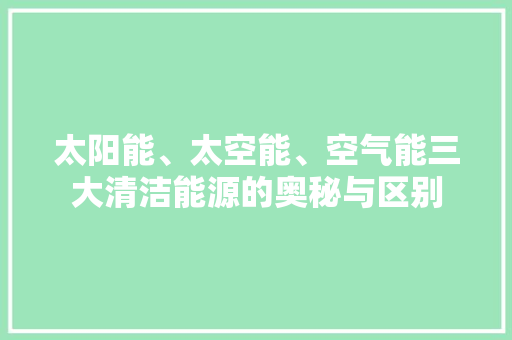太阳能、太空能、空气能三大清洁能源的奥秘与区别