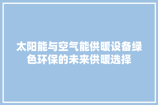 太阳能与空气能供暖设备绿色环保的未来供暖选择