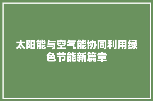 太阳能与空气能协同利用绿色节能新篇章