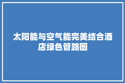 太阳能与空气能完美结合酒店绿色管路图
