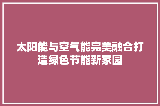 太阳能与空气能完美融合打造绿色节能新家园