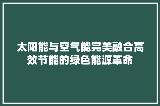 太阳能与空气能完美融合高效节能的绿色能源革命