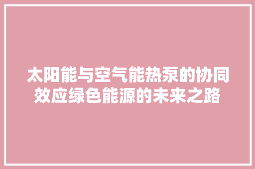 太阳能与空气能热泵的协同效应绿色能源的未来之路