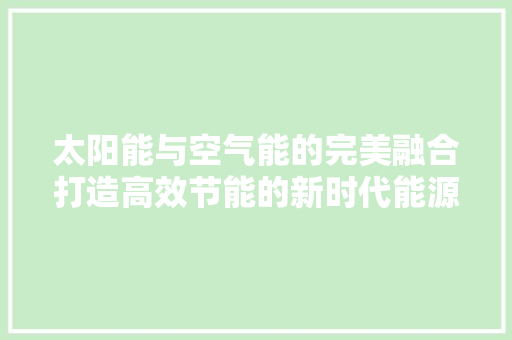 太阳能与空气能的完美融合打造高效节能的新时代能源解决方法 墙体维修