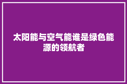 太阳能与空气能谁是绿色能源的领航者 综合便民