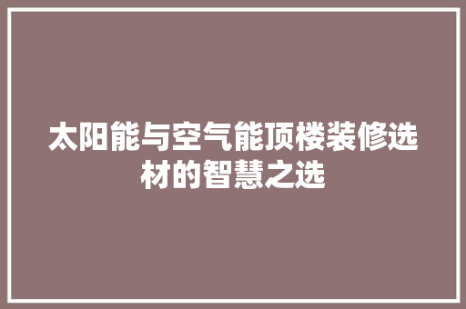太阳能与空气能顶楼装修选材的智慧之选 家电维修