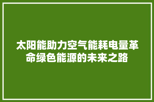 太阳能助力空气能耗电量革命绿色能源的未来之路 家电维修