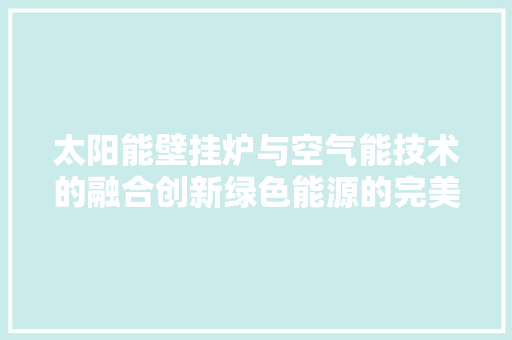 太阳能壁挂炉与空气能技术的融合创新绿色能源的完美结合