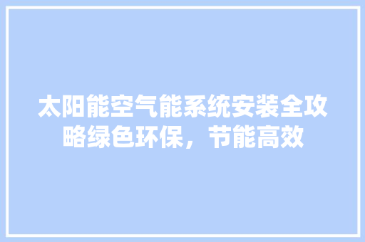 太阳能空气能系统安装全攻略绿色环保，节能高效 厨房维修