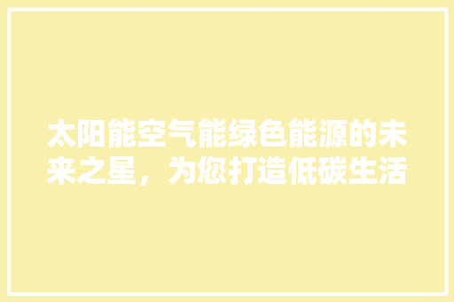 太阳能空气能绿色能源的未来之星，为您打造低碳生活新篇章 厨房维修