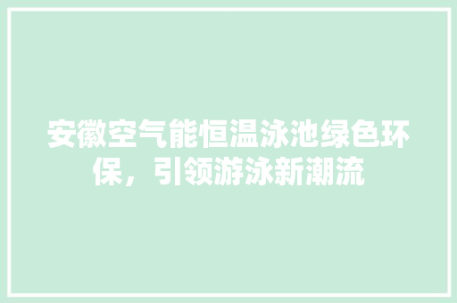 安徽空气能恒温泳池绿色环保，引领游泳新潮流