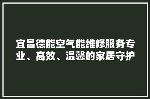 宜昌德能空气能维修服务专业、高效、温馨的家居守护者