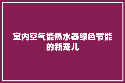 室内空气能热水器绿色节能的新宠儿 厨房维修