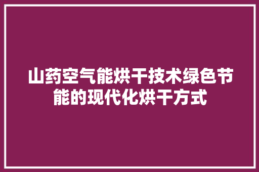 山药空气能烘干技术绿色节能的现代化烘干方式