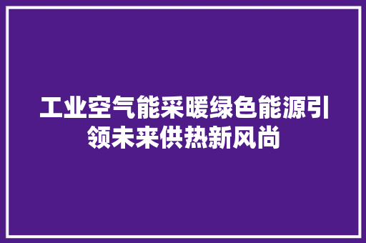 工业空气能采暖绿色能源引领未来供热新风尚